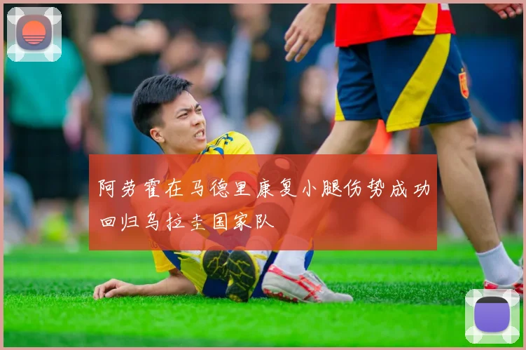 阿劳霍在马德里康复小腿伤势成功回归乌拉圭国家队