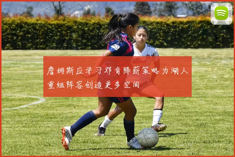 詹姆斯应学习邓肯降薪策略为湖人重组阵容创造更多空间