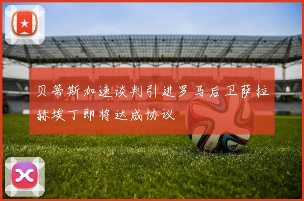 贝蒂斯加速谈判引进罗马后卫萨拉赫埃丁即将达成协议