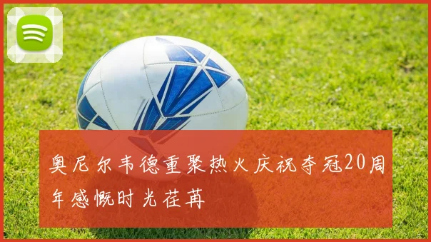 奥尼尔韦德重聚热火庆祝夺冠20周年感慨时光荏苒
