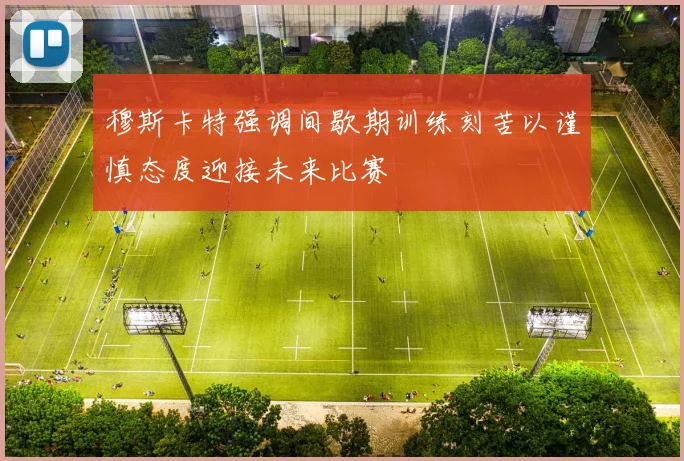 穆斯卡特强调间歇期训练刻苦以谨慎态度迎接未来比赛
