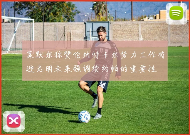 莱默尔称赞伦纳特卡尔努力工作将迎光明未来强调续约帕的重要性