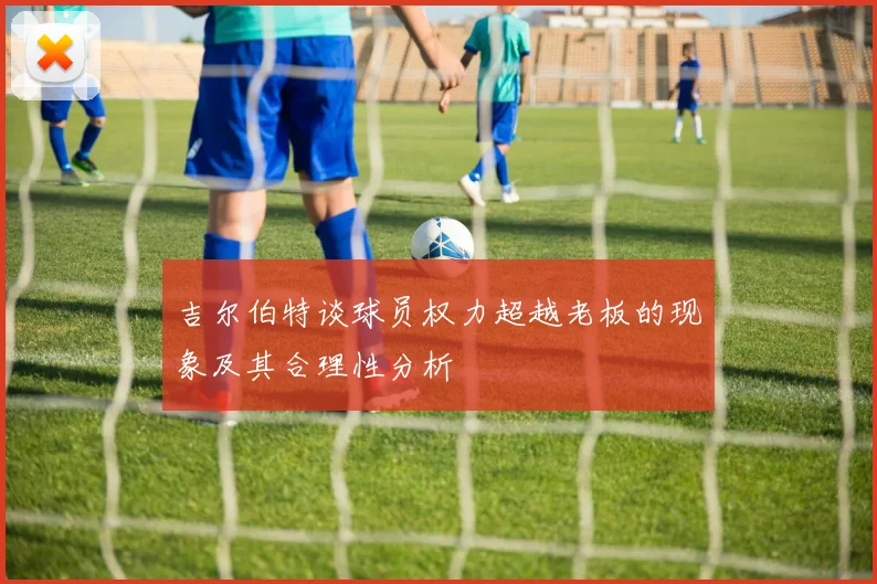 吉尔伯特谈球员权力超越老板的现象及其合理性分析
