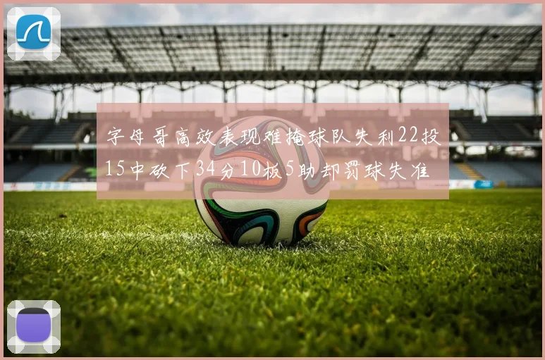 字母哥高效表现难掩球队失利22投15中砍下34分10板5助却罚球失准