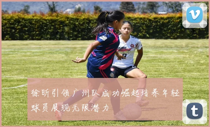 徐昕引领广州队成功崛起培养年轻球员展现无限潜力
