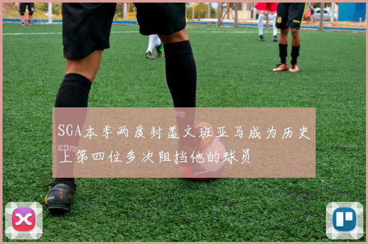 SGA本季两度封盖文班亚马成为历史上第四位多次阻挡他的球员