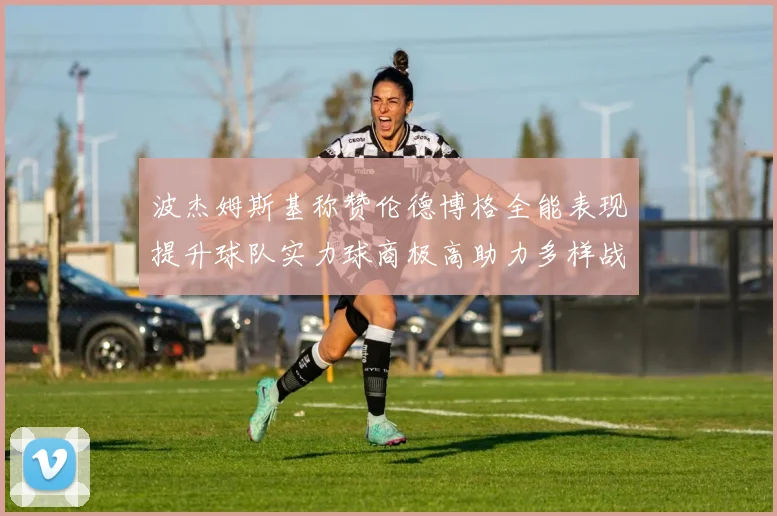 波杰姆斯基称赞伦德博格全能表现提升球队实力球商极高助力多样战术选择