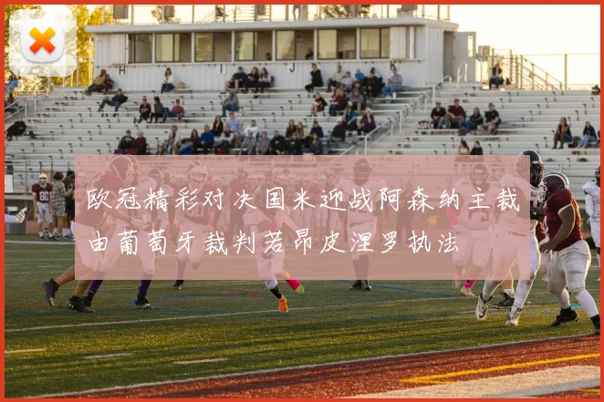 欧冠精彩对决国米迎战阿森纳主裁由葡萄牙裁判若昂皮涅罗执法