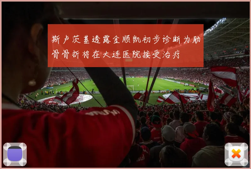 斯卢茨基透露金顺凯初步诊断为肋骨骨折将在大连医院接受治疗