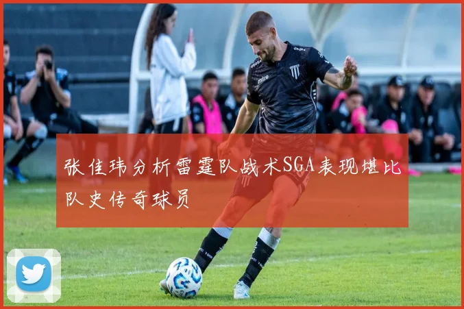 张佳玮分析雷霆队战术SGA表现堪比队史传奇球员