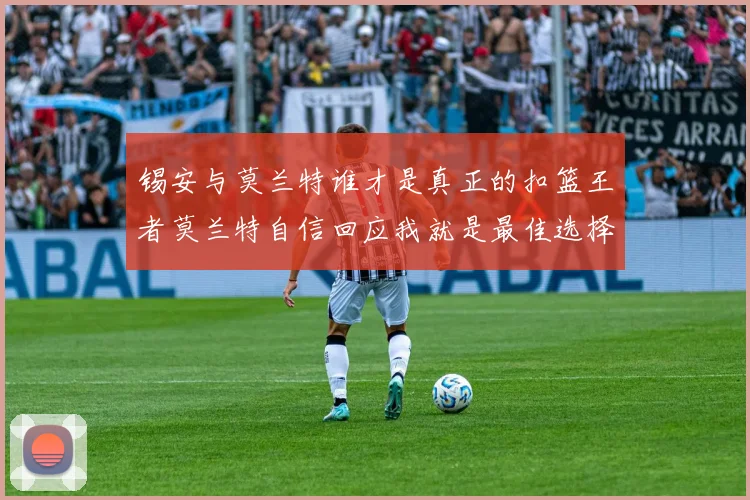 锡安与莫兰特谁才是真正的扣篮王者莫兰特自信回应我就是最佳选择