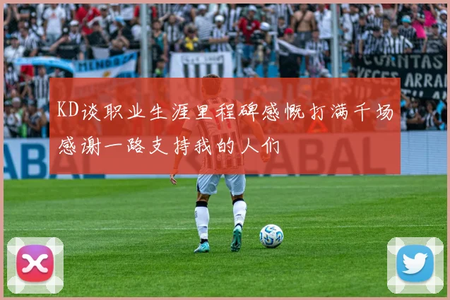KD谈职业生涯里程碑感慨打满千场感谢一路支持我的人们
