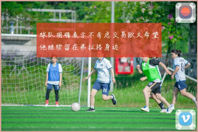 球队明确表示不考虑交易欧文希望他继续留在弗拉格身边