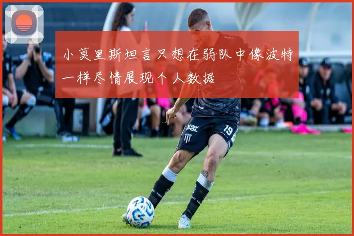 小莫里斯坦言只想在弱队中像波特一样尽情展现个人数据