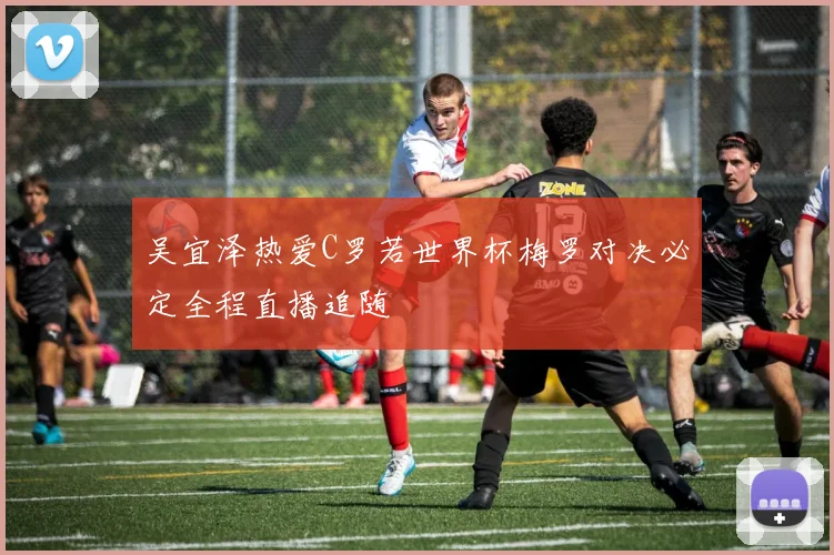 吴宜泽热爱C罗若世界杯梅罗对决必定全程直播追随