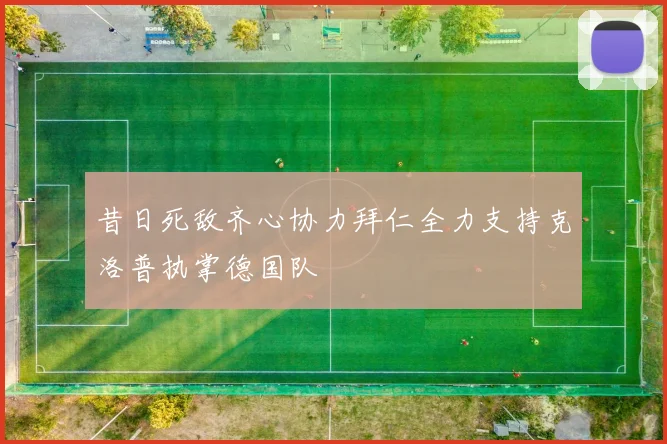 昔日死敌齐心协力拜仁全力支持克洛普执掌德国队