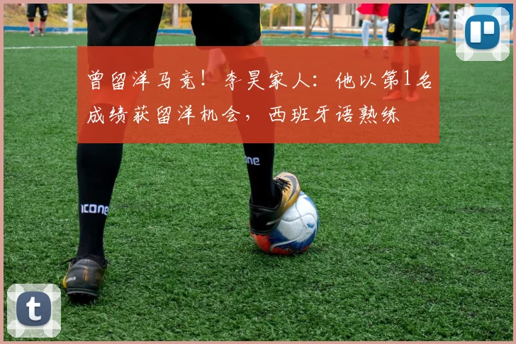 曾留洋马竞！李昊家人：他以第1名成绩获留洋机会，西班牙语熟练