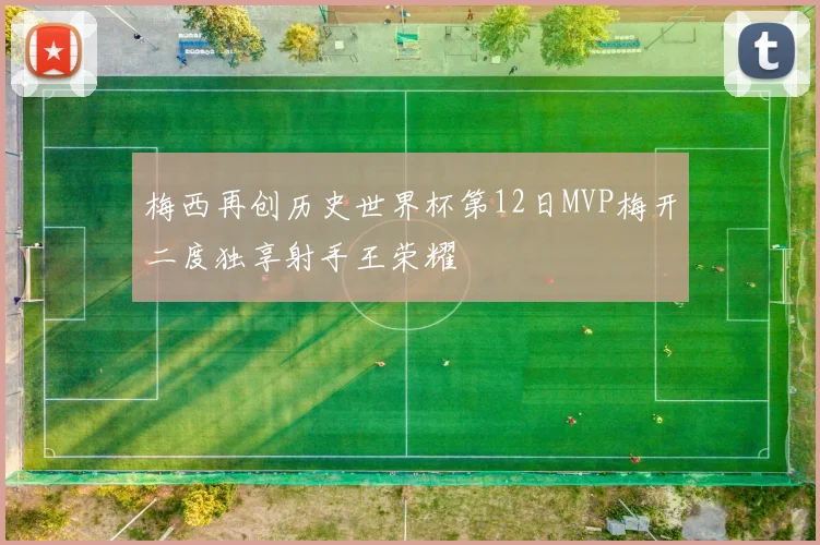 梅西再创历史世界杯第12日MVP梅开二度独享射手王荣耀