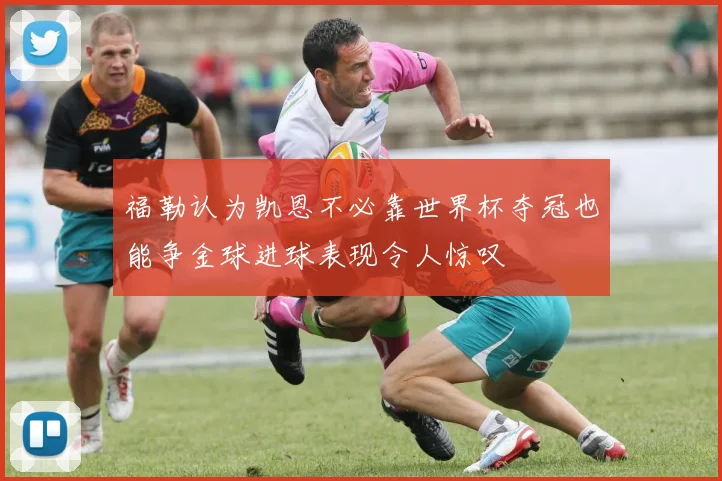 福勒认为凯恩不必靠世界杯夺冠也能争金球进球表现令人惊叹