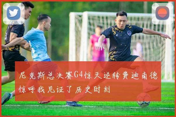 尼克斯总决赛G4惊天逆转费迪南德惊呼我见证了历史时刻