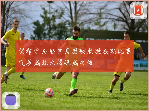 贺希宁历经岁月磨砺展现成熟比赛气质成就大器晚成之路