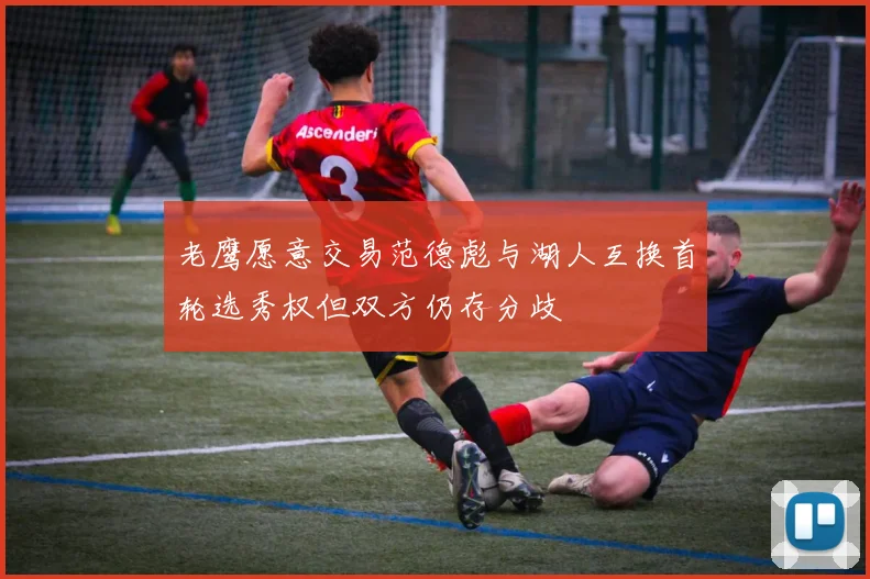 老鹰愿意交易范德彪与湖人互换首轮选秀权但双方仍存分歧