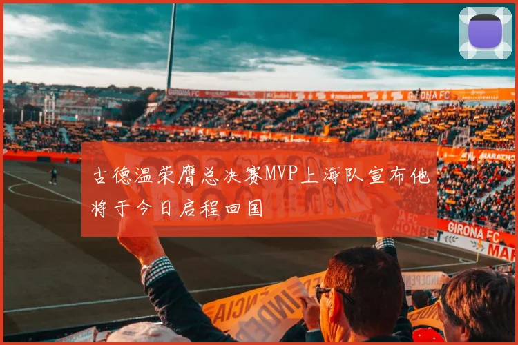 古德温荣膺总决赛MVP上海队宣布他将于今日启程回国