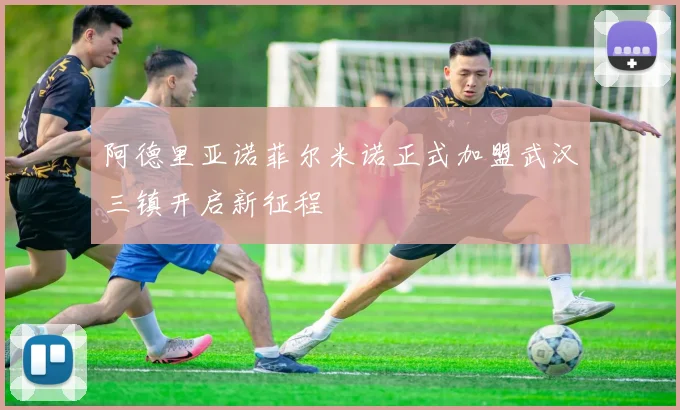 阿德里亚诺菲尔米诺正式加盟武汉三镇开启新征程